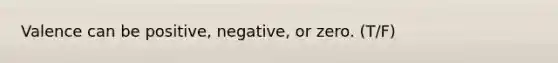 Valence can be positive, negative, or zero. (T/F)