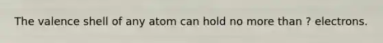 The valence shell of any atom can hold no more than ? electrons.
