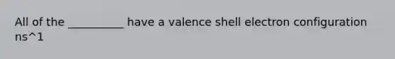 All of the __________ have a valence shell electron configuration ns^1