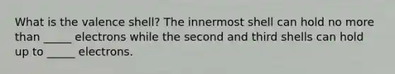 What is the valence shell? The innermost shell can hold no more than _____ electrons while the second and third shells can hold up to _____ electrons.