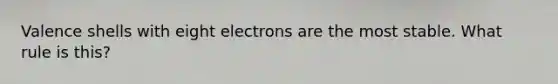 Valence shells with eight electrons are the most stable. What rule is this?