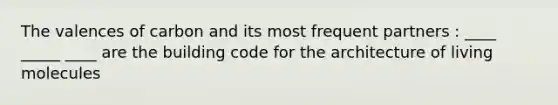 The valences of carbon and its most frequent partners : ____ _____ ____ are the building code for the architecture of living molecules