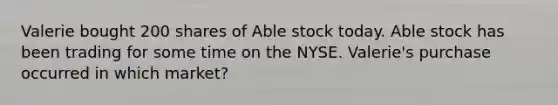 Valerie bought 200 shares of Able stock today. Able stock has been trading for some time on the NYSE. Valerie's purchase occurred in which market?