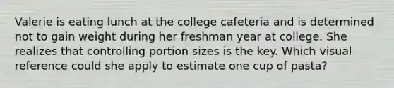 Valerie is eating lunch at the college cafeteria and is determined not to gain weight during her freshman year at college. She realizes that controlling portion sizes is the key. Which visual reference could she apply to estimate one cup of pasta?