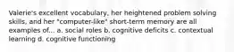 Valerie's excellent vocabulary, her heightened problem solving skills, and her "computer-like" short-term memory are all examples of... a. social roles b. cognitive deficits c. contextual learning d. cognitive functioning