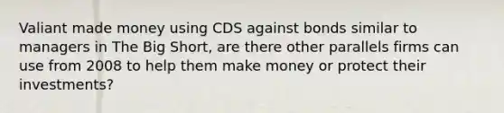 Valiant made money using CDS against bonds similar to managers in The Big Short, are there other parallels firms can use from 2008 to help them make money or protect their investments?