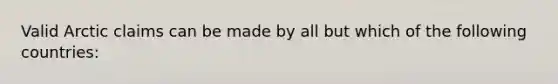 Valid Arctic claims can be made by all but which of the following countries: