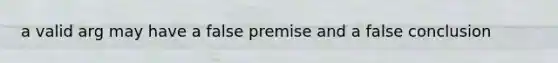 a valid arg may have a false premise and a false conclusion