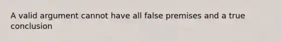 A valid argument cannot have all false premises and a true conclusion