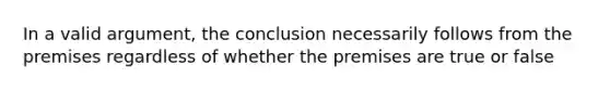 In a valid argument, the conclusion necessarily follows from the premises regardless of whether the premises are true or false