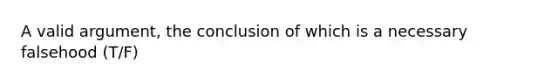 A valid argument, the conclusion of which is a necessary falsehood (T/F)