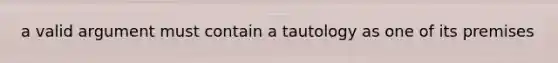 a valid argument must contain a tautology as one of its premises