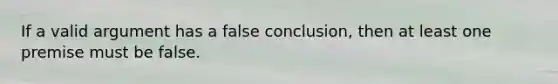 If a valid argument has a false conclusion, then at least one premise must be false.