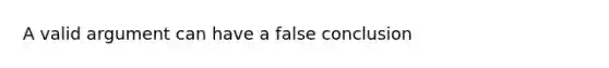 A valid argument can have a false conclusion