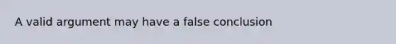 A valid argument may have a false conclusion