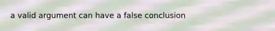 a valid argument can have a false conclusion