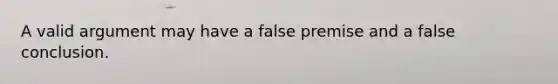 A valid argument may have a false premise and a false conclusion.