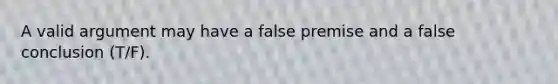 A valid argument may have a false premise and a false conclusion (T/F).