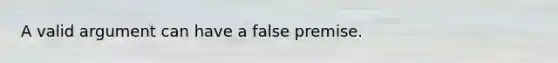 A valid argument can have a false premise.