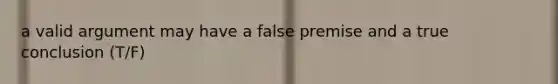 a valid argument may have a false premise and a true conclusion (T/F)