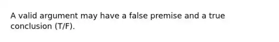 A valid argument may have a false premise and a true conclusion (T/F).