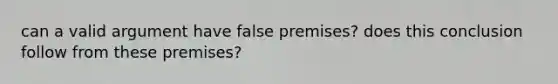 can a valid argument have false premises? does this conclusion follow from these premises?