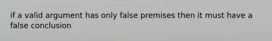 if a valid argument has only false premises then it must have a false conclusion