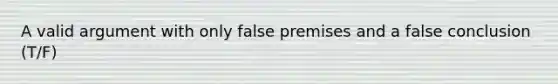 A valid argument with only false premises and a false conclusion (T/F)