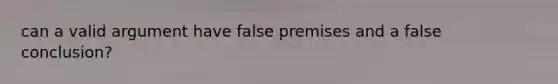 can a valid argument have false premises and a false conclusion?