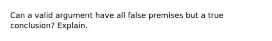 Can a valid argument have all false premises but a true conclusion? Explain.