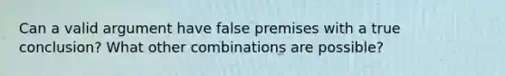 Can a valid argument have false premises with a true conclusion? What other combinations are possible?