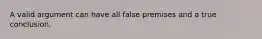 A valid argument can have all false premises and a true conclusion.