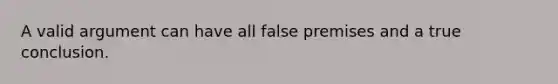 A valid argument can have all false premises and a true conclusion.