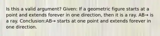 Is this a valid argument? Given: If a geometric figure starts at a point and extends forever in one direction, then it is a ray. AB→ is a ray. Conclusion:AB→ starts at one point and extends forever in one direction.