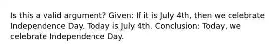 Is this a valid argument? Given: If it is July 4th, then we celebrate Independence Day. Today is July 4th. Conclusion: Today, we celebrate Independence Day.