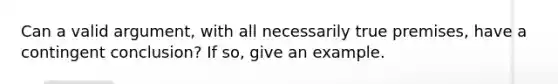 Can a valid argument, with all necessarily true premises, have a contingent conclusion? If so, give an example.