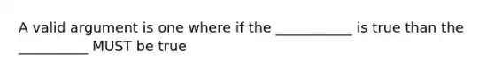 A valid argument is one where if the ___________ is true than the __________ MUST be true