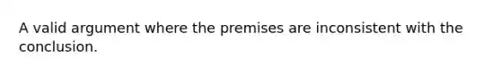 A valid argument where the premises are inconsistent with the conclusion.