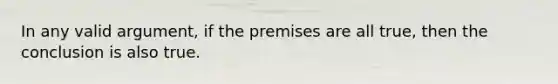 In any valid argument, if the premises are all true, then the conclusion is also true.