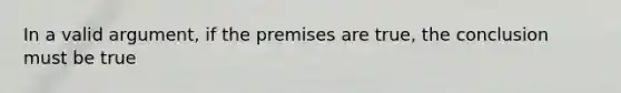 In a valid argument, if the premises are true, the conclusion must be true