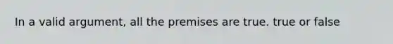 In a valid argument, all the premises are true. true or false