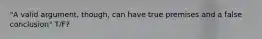 "A valid argument, though, can have true premises and a false conclusion" T/F?