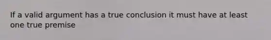 If a valid argument has a true conclusion it must have at least one true premise