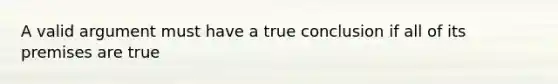 A valid argument must have a true conclusion if all of its premises are true