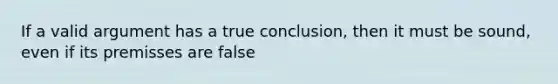 If a valid argument has a true conclusion, then it must be sound, even if its premisses are false