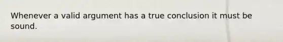 Whenever a valid argument has a true conclusion it must be sound.