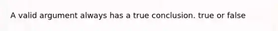 A valid argument always has a true conclusion. true or false