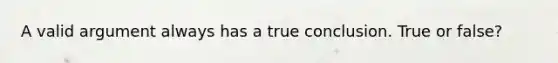 A valid argument always has a true conclusion. True or false?