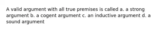 A valid argument with all true premises is called a. a strong argument b. a cogent argument c. an inductive argument d. a sound argument