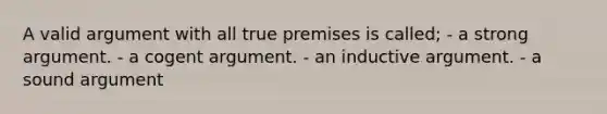 A valid argument with all true premises is called; - a strong argument. - a cogent argument. - an inductive argument. - a sound argument